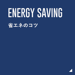 ENERGY SAVING 省エネのコツ